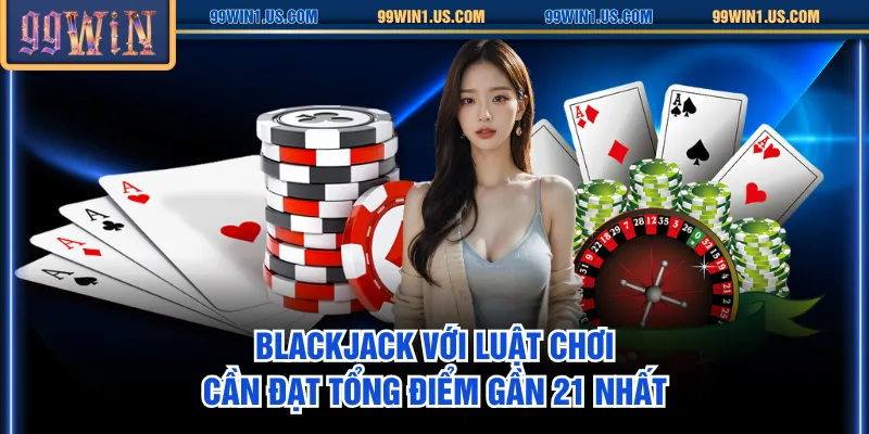 Blackjack với luật chơi cần đạt tổng điểm gần 21 nhất