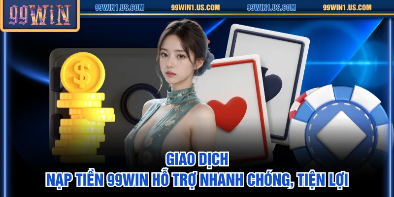 Giao dịch nạp tiền 99WIN hỗ trợ nhanh chóng, tiện lợi