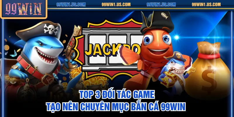 Top 3 đối tác game tạo nên chuyên mục Bắn Cá 99WIN